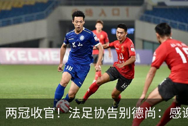 两冠收官！法足协告别德尚：感谢他2012年执教以来完成的卓越工作