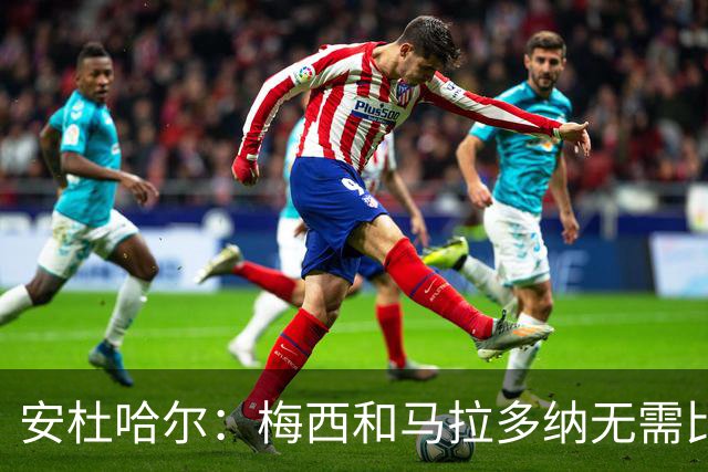 安杜哈尔：梅西和马拉多纳无需比较；劳塔罗是当今最强前锋之一