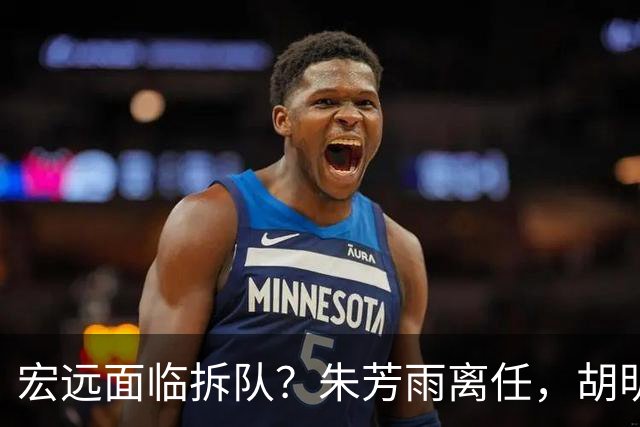 宏远面临拆队？朱芳雨离任，胡明轩徐杰卷入交易传闻，麦考尔白送龙狮！