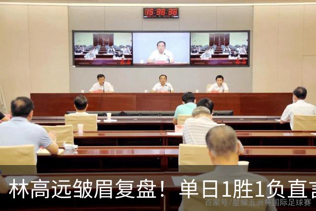 林高远皱眉复盘！单日1胜1负直言训练不足 VS莎头三局12分略显尴尬