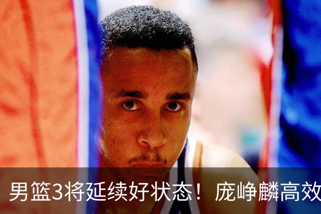 男篮3将延续好状态！庞峥麟高效，李弘权稳定，崔永熙步入正轨！