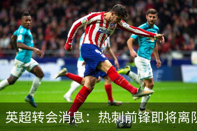 英超转会消息：热刺前锋即将离队！