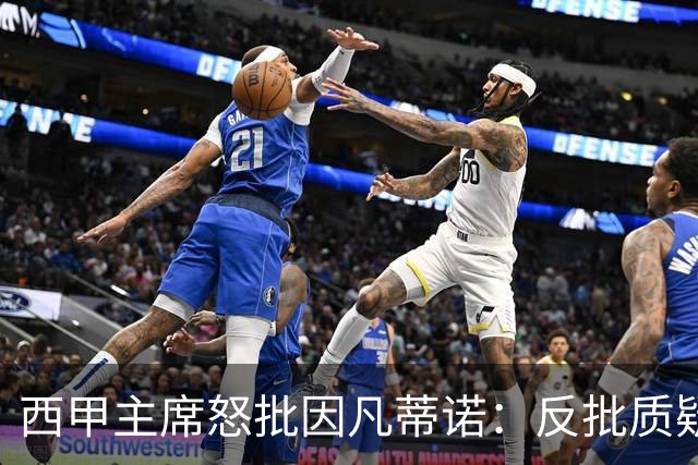 西甲主席怒批因凡蒂诺：反批质疑者是“可悲”的，如此防守姿态在隐瞒什么？