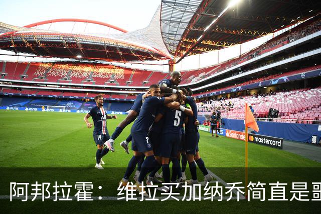 阿邦拉霍：维拉买加纳乔简直是噩梦，怎么看都是一步臭棋