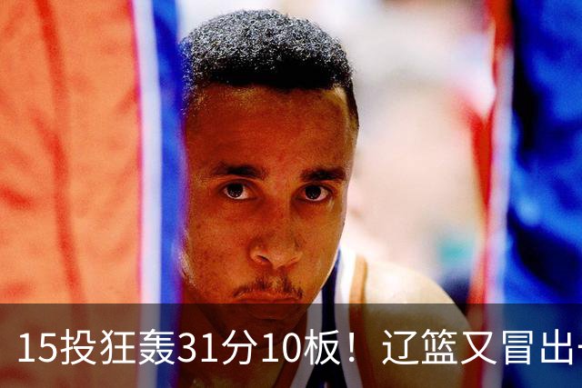 15投狂轰31分10板！辽篮又冒出一个锋线天才：他会是下一个张镇麟吗？